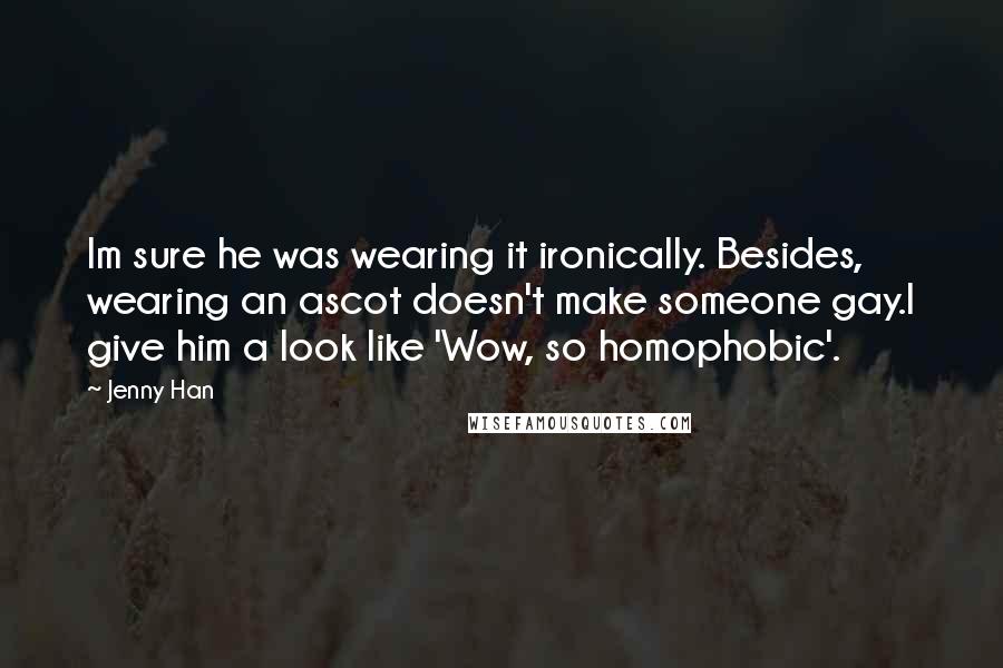 Jenny Han Quotes: Im sure he was wearing it ironically. Besides, wearing an ascot doesn't make someone gay.I give him a look like 'Wow, so homophobic'.