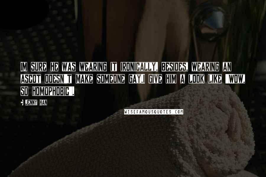 Jenny Han Quotes: Im sure he was wearing it ironically. Besides, wearing an ascot doesn't make someone gay.I give him a look like 'Wow, so homophobic'.