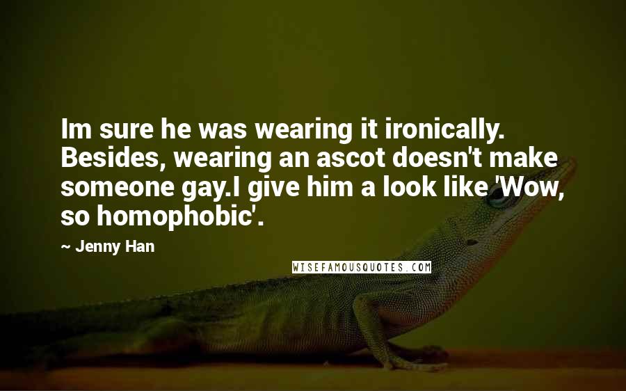 Jenny Han Quotes: Im sure he was wearing it ironically. Besides, wearing an ascot doesn't make someone gay.I give him a look like 'Wow, so homophobic'.