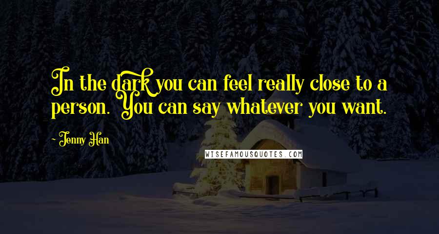 Jenny Han Quotes: In the dark you can feel really close to a person. You can say whatever you want.