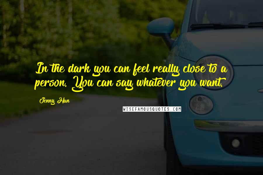 Jenny Han Quotes: In the dark you can feel really close to a person. You can say whatever you want.