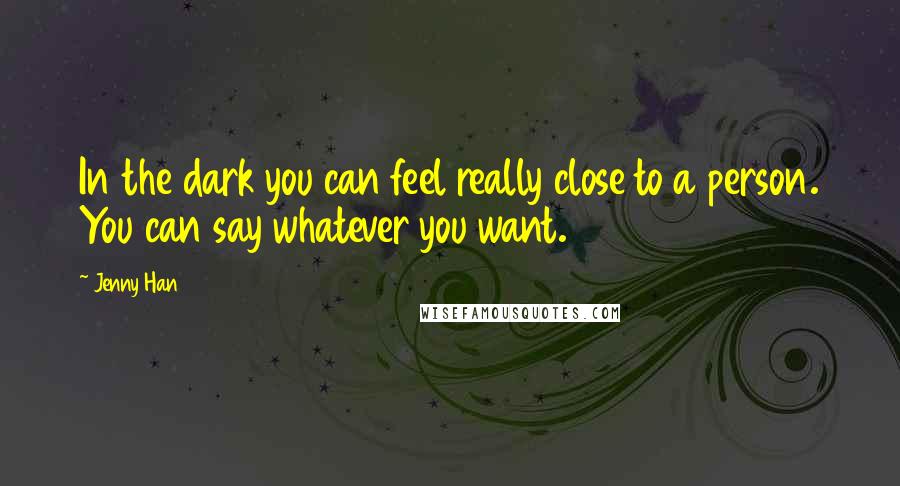Jenny Han Quotes: In the dark you can feel really close to a person. You can say whatever you want.