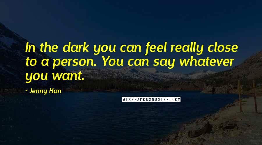 Jenny Han Quotes: In the dark you can feel really close to a person. You can say whatever you want.