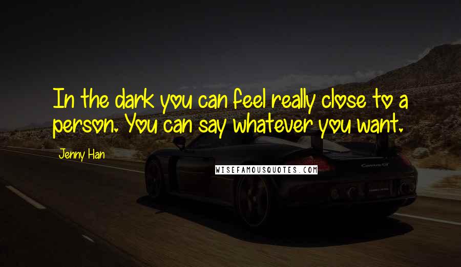 Jenny Han Quotes: In the dark you can feel really close to a person. You can say whatever you want.