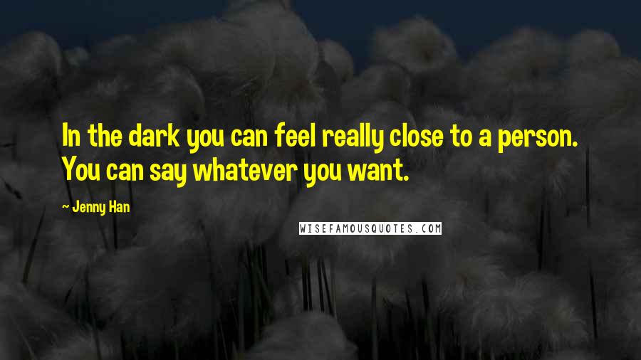 Jenny Han Quotes: In the dark you can feel really close to a person. You can say whatever you want.