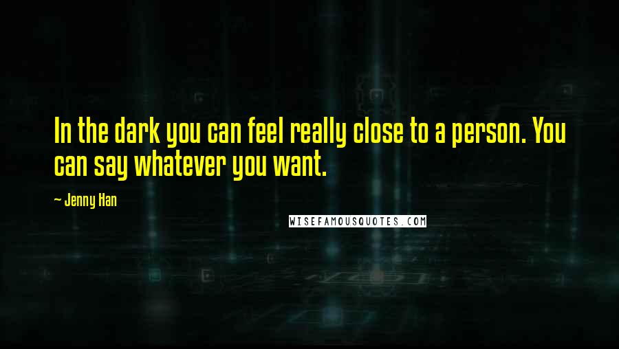 Jenny Han Quotes: In the dark you can feel really close to a person. You can say whatever you want.