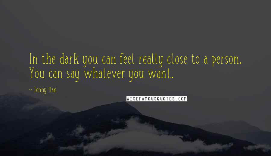 Jenny Han Quotes: In the dark you can feel really close to a person. You can say whatever you want.