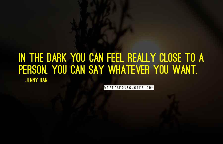 Jenny Han Quotes: In the dark you can feel really close to a person. You can say whatever you want.