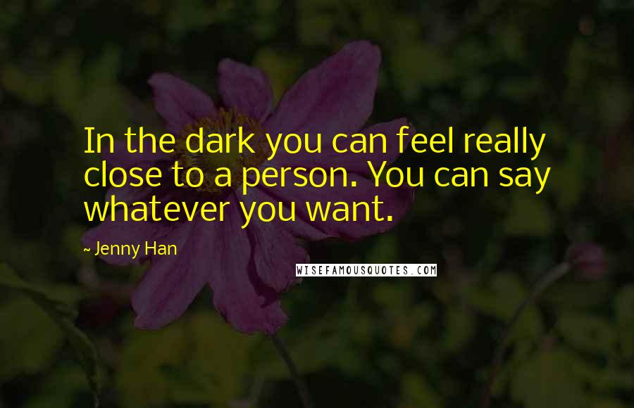Jenny Han Quotes: In the dark you can feel really close to a person. You can say whatever you want.