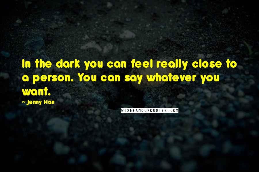 Jenny Han Quotes: In the dark you can feel really close to a person. You can say whatever you want.