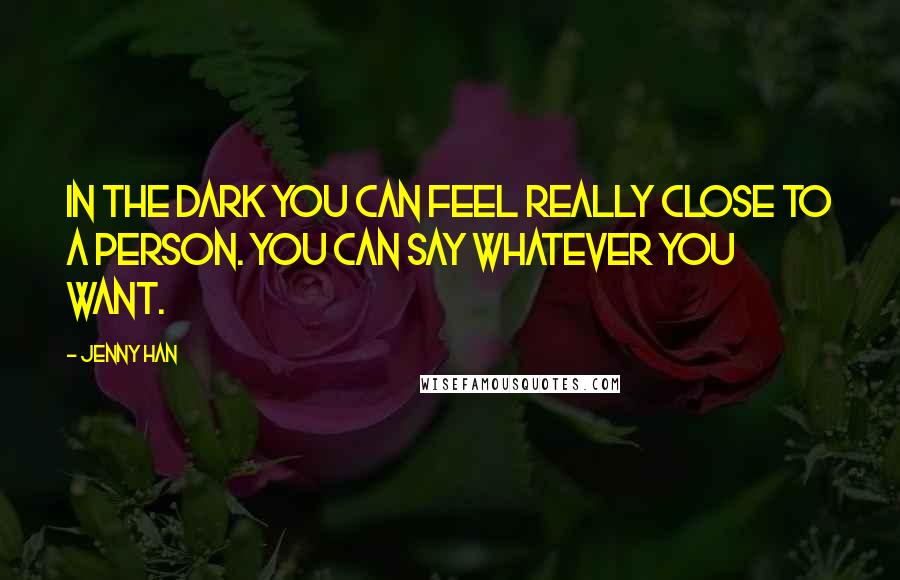 Jenny Han Quotes: In the dark you can feel really close to a person. You can say whatever you want.