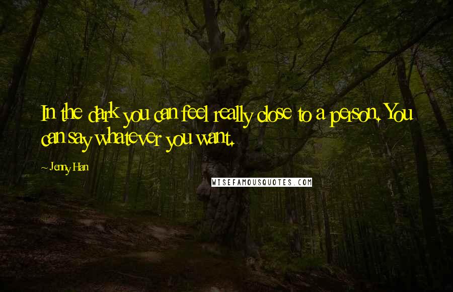 Jenny Han Quotes: In the dark you can feel really close to a person. You can say whatever you want.