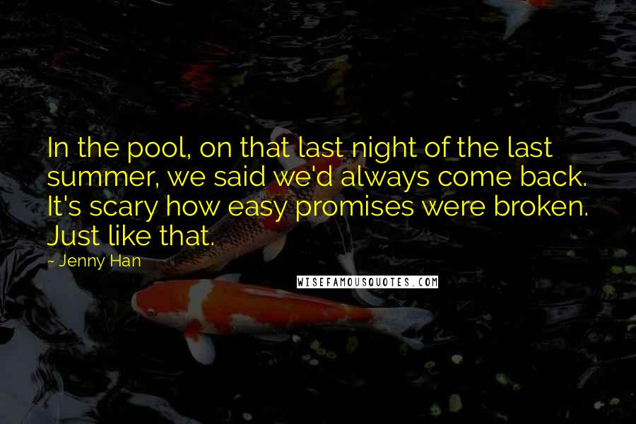 Jenny Han Quotes: In the pool, on that last night of the last summer, we said we'd always come back. It's scary how easy promises were broken. Just like that.
