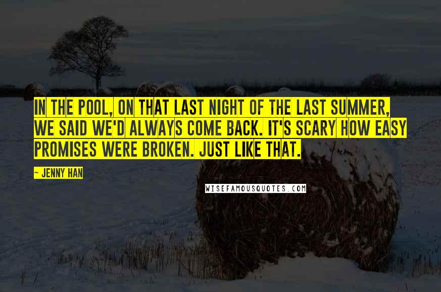 Jenny Han Quotes: In the pool, on that last night of the last summer, we said we'd always come back. It's scary how easy promises were broken. Just like that.