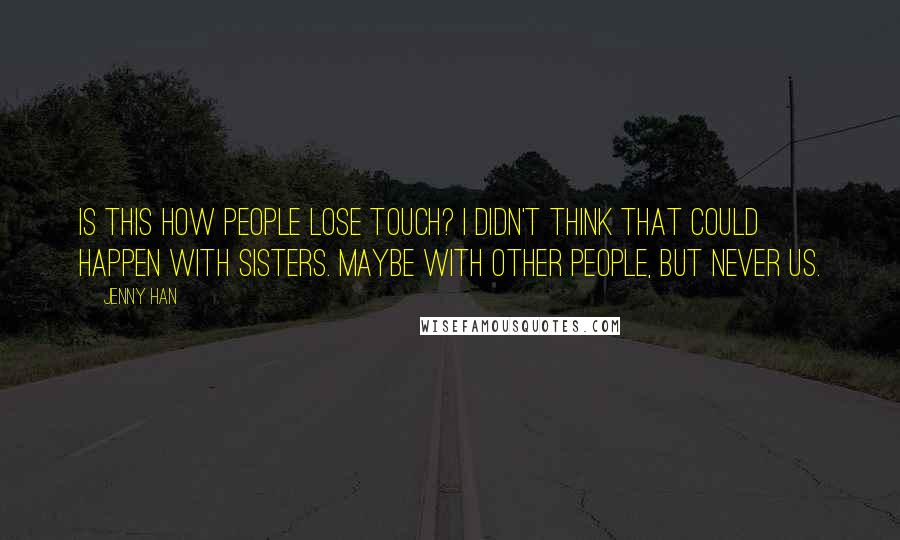 Jenny Han Quotes: Is this how people lose touch? I didn't think that could happen with sisters. Maybe with other people, but never us.