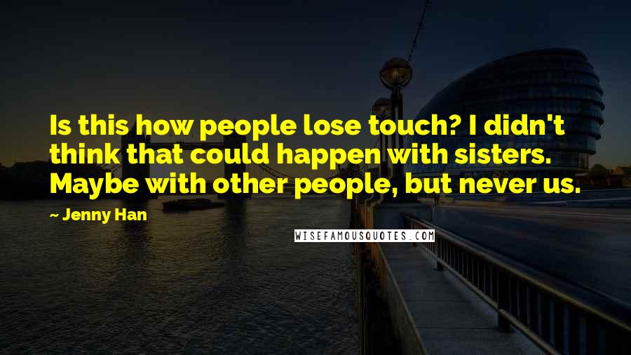 Jenny Han Quotes: Is this how people lose touch? I didn't think that could happen with sisters. Maybe with other people, but never us.