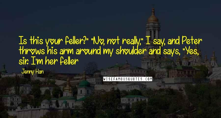 Jenny Han Quotes: Is this your feller?" "No, not really," I say, and Peter throws his arm around my shoulder and says, "Yes, sir. I'm her feller