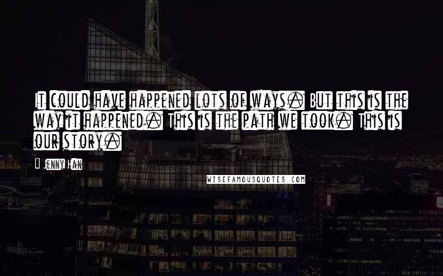 Jenny Han Quotes: It could have happened lots of ways. But this is the way it happened. This is the path we took. This is our story.