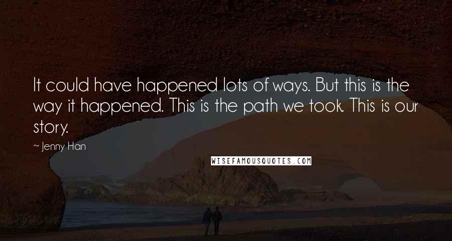 Jenny Han Quotes: It could have happened lots of ways. But this is the way it happened. This is the path we took. This is our story.