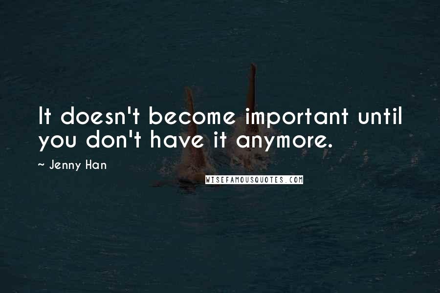 Jenny Han Quotes: It doesn't become important until you don't have it anymore.