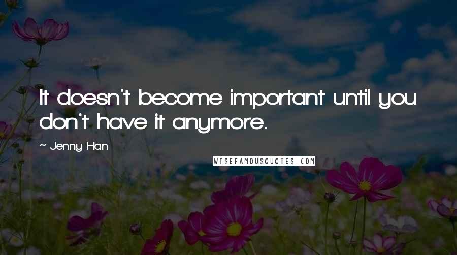 Jenny Han Quotes: It doesn't become important until you don't have it anymore.
