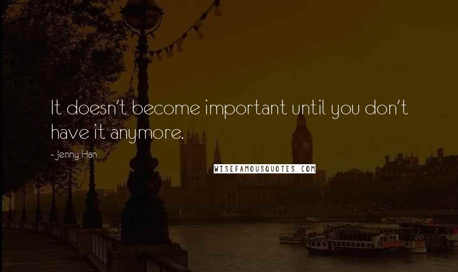 Jenny Han Quotes: It doesn't become important until you don't have it anymore.