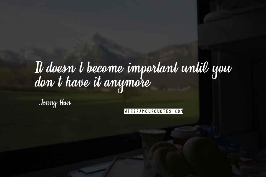 Jenny Han Quotes: It doesn't become important until you don't have it anymore.