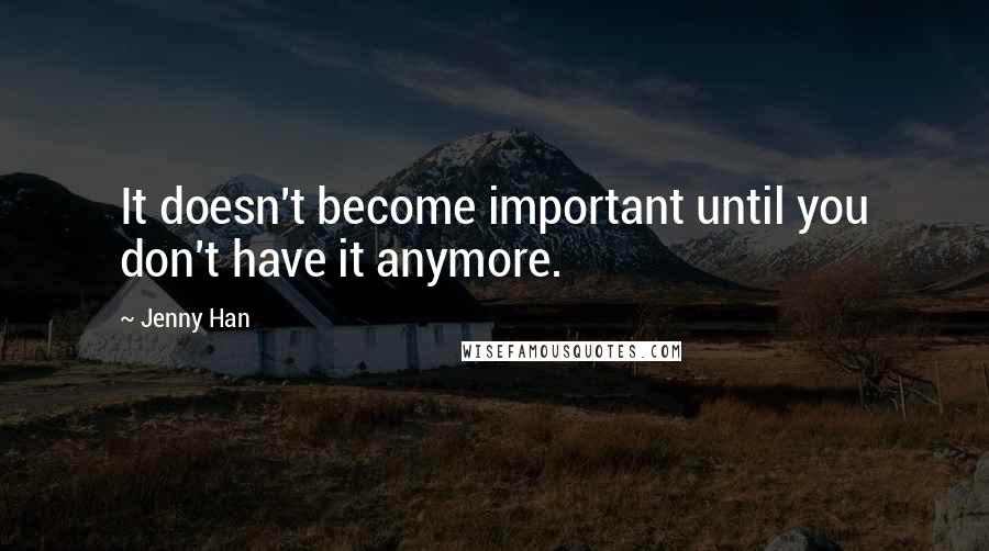 Jenny Han Quotes: It doesn't become important until you don't have it anymore.