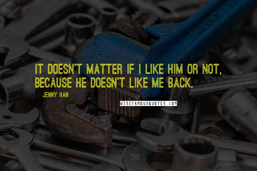 Jenny Han Quotes: It doesn't matter if I like him or not, because he doesn't like me back.