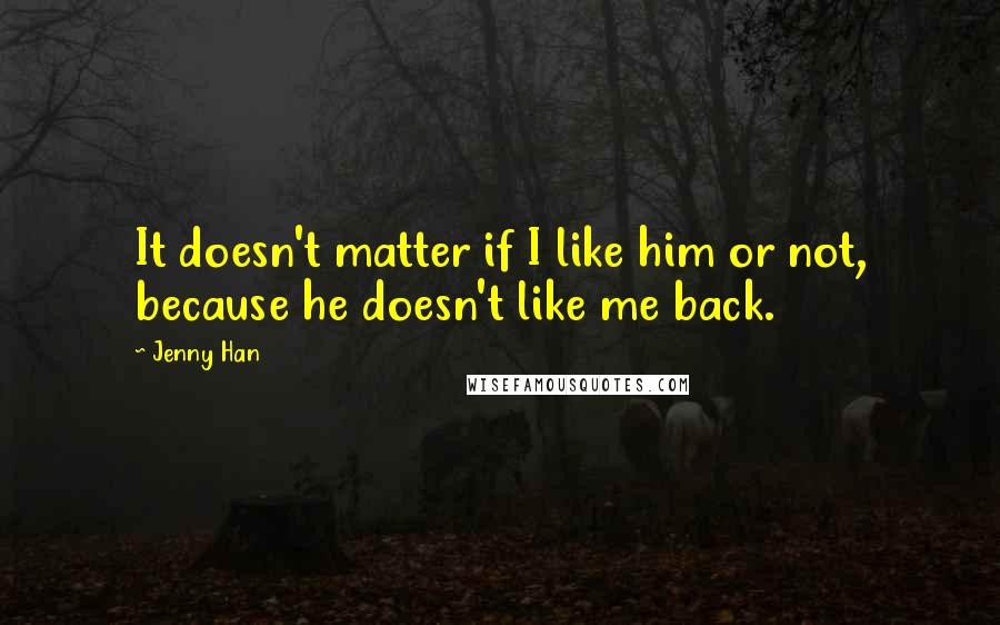Jenny Han Quotes: It doesn't matter if I like him or not, because he doesn't like me back.