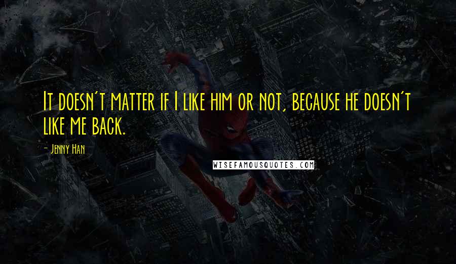 Jenny Han Quotes: It doesn't matter if I like him or not, because he doesn't like me back.