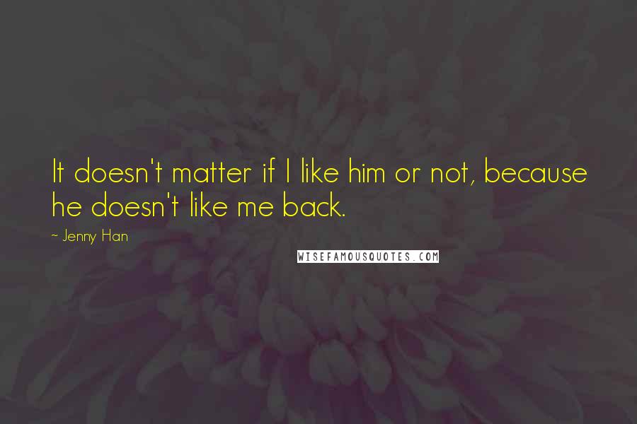 Jenny Han Quotes: It doesn't matter if I like him or not, because he doesn't like me back.