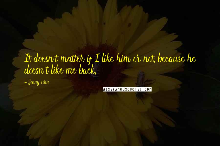 Jenny Han Quotes: It doesn't matter if I like him or not, because he doesn't like me back.