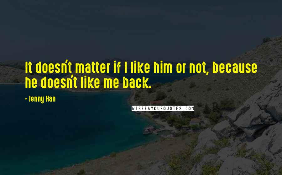 Jenny Han Quotes: It doesn't matter if I like him or not, because he doesn't like me back.