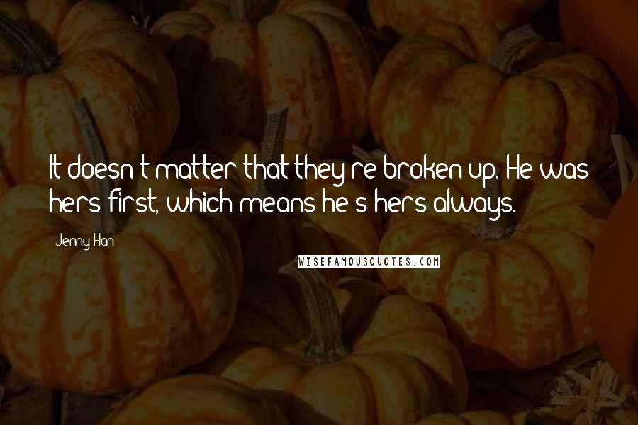 Jenny Han Quotes: It doesn't matter that they're broken up. He was hers first, which means he's hers always.