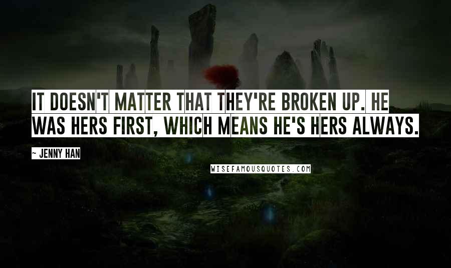 Jenny Han Quotes: It doesn't matter that they're broken up. He was hers first, which means he's hers always.