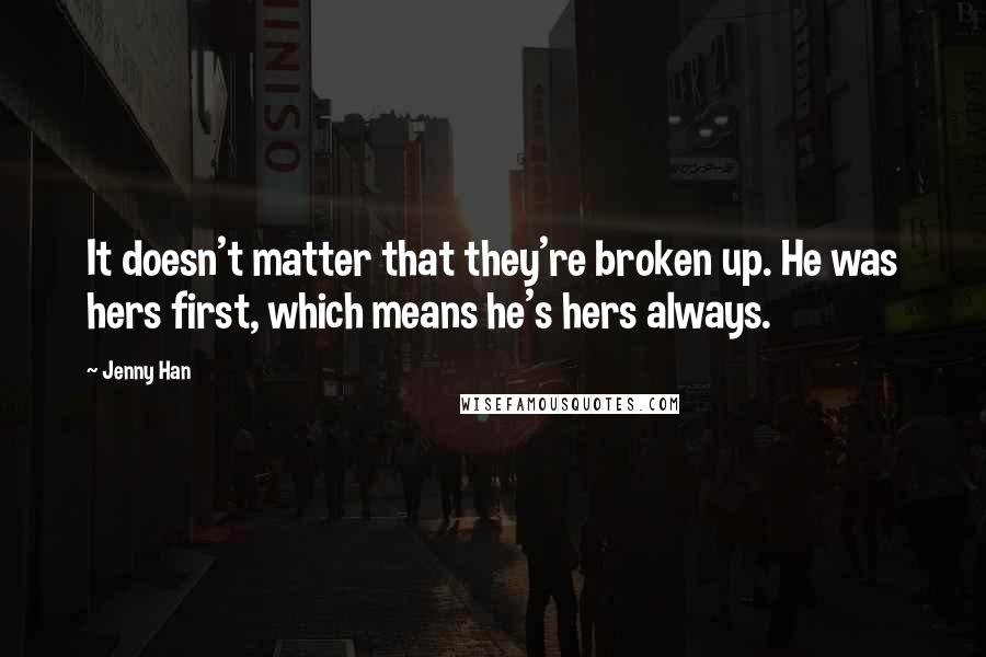 Jenny Han Quotes: It doesn't matter that they're broken up. He was hers first, which means he's hers always.