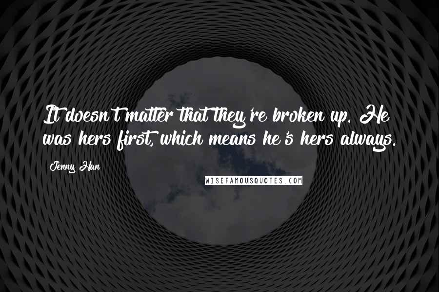 Jenny Han Quotes: It doesn't matter that they're broken up. He was hers first, which means he's hers always.