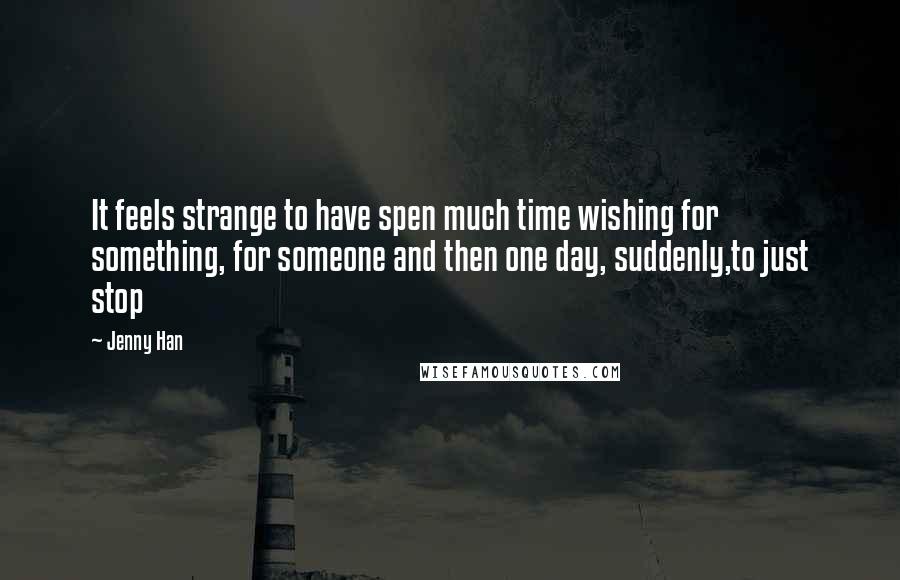 Jenny Han Quotes: It feels strange to have spen much time wishing for something, for someone and then one day, suddenly,to just stop