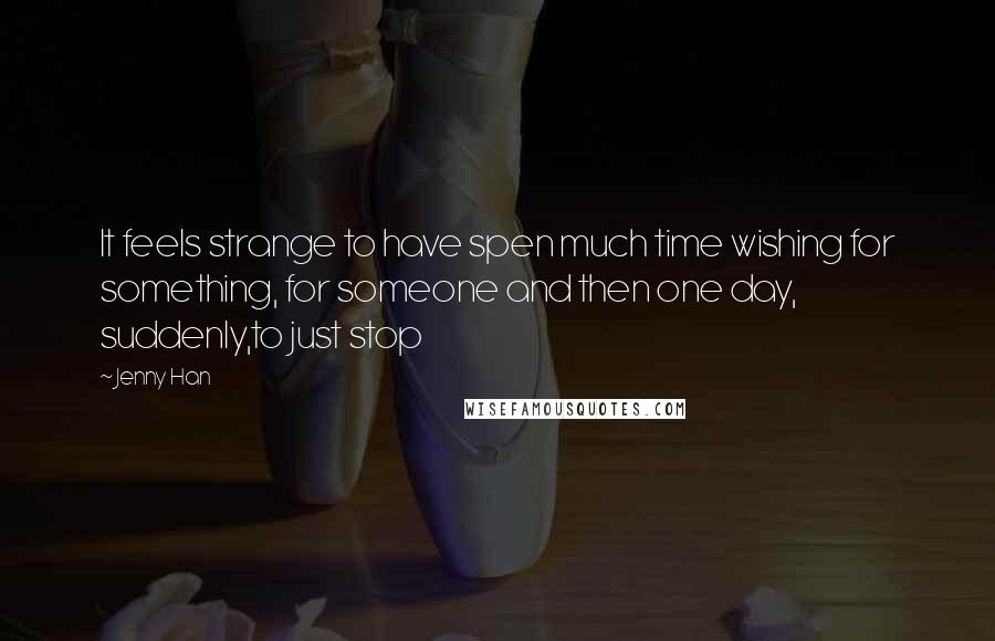 Jenny Han Quotes: It feels strange to have spen much time wishing for something, for someone and then one day, suddenly,to just stop