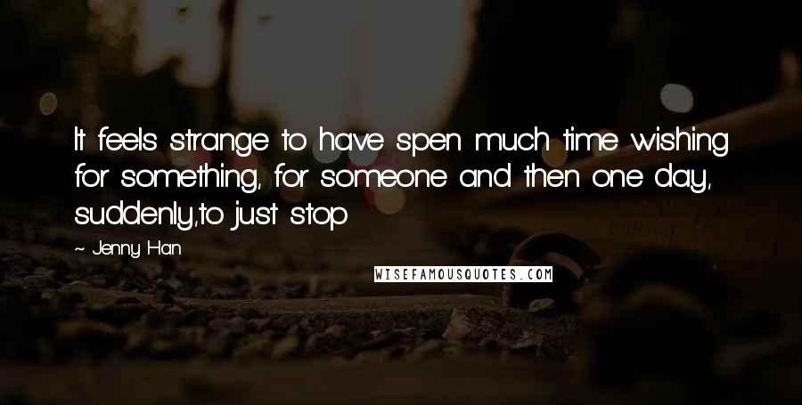 Jenny Han Quotes: It feels strange to have spen much time wishing for something, for someone and then one day, suddenly,to just stop