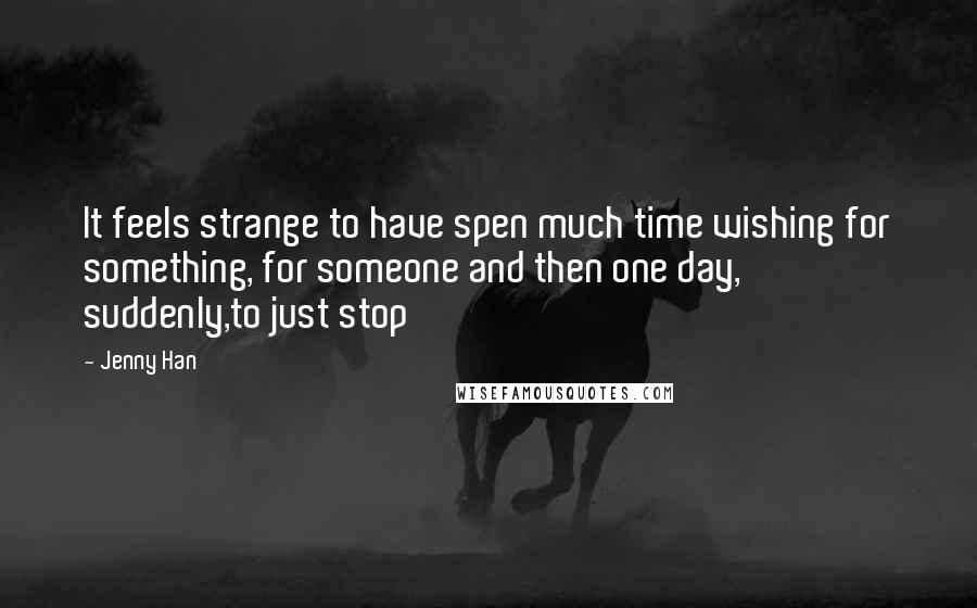 Jenny Han Quotes: It feels strange to have spen much time wishing for something, for someone and then one day, suddenly,to just stop