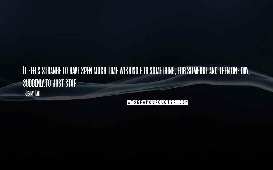 Jenny Han Quotes: It feels strange to have spen much time wishing for something, for someone and then one day, suddenly,to just stop