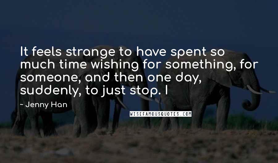 Jenny Han Quotes: It feels strange to have spent so much time wishing for something, for someone, and then one day, suddenly, to just stop. I