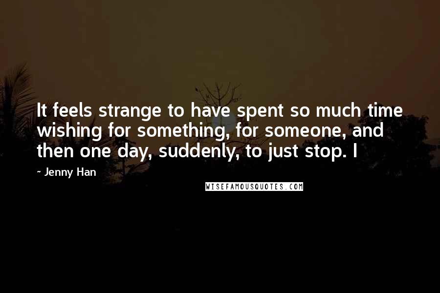 Jenny Han Quotes: It feels strange to have spent so much time wishing for something, for someone, and then one day, suddenly, to just stop. I
