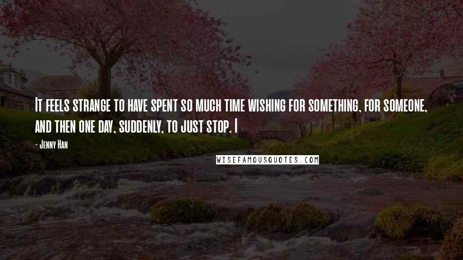Jenny Han Quotes: It feels strange to have spent so much time wishing for something, for someone, and then one day, suddenly, to just stop. I