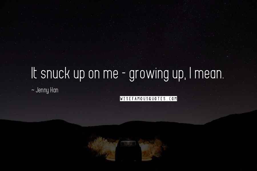 Jenny Han Quotes: It snuck up on me - growing up, I mean.