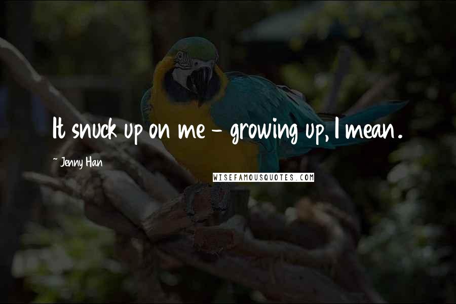 Jenny Han Quotes: It snuck up on me - growing up, I mean.