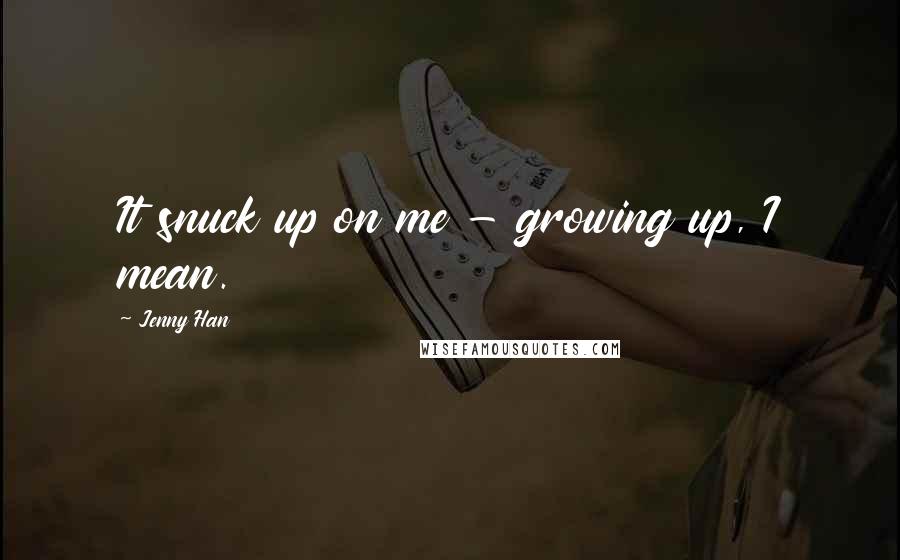 Jenny Han Quotes: It snuck up on me - growing up, I mean.