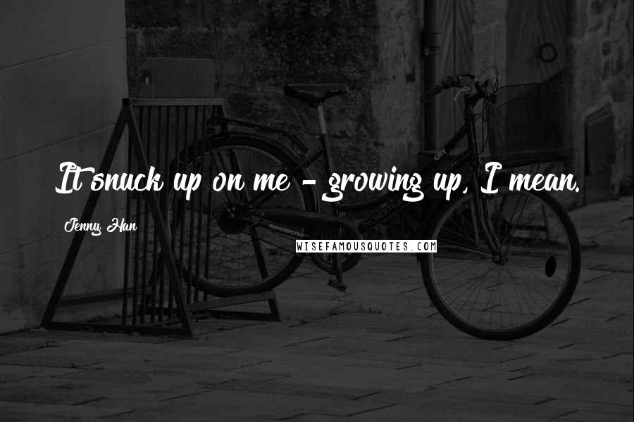 Jenny Han Quotes: It snuck up on me - growing up, I mean.